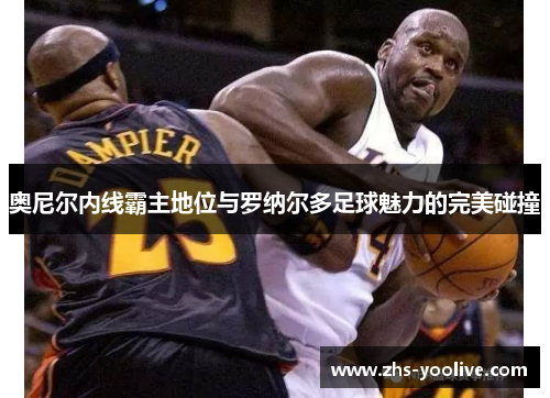 奥尼尔内线霸主地位与罗纳尔多足球魅力的完美碰撞
