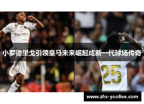 小罗德里戈引领皇马未来崛起成新一代球场传奇